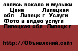 запись вокала и музыки › Цена ­ 300 - Липецкая обл., Липецк г. Услуги » Фото и видео услуги   . Липецкая обл.,Липецк г.